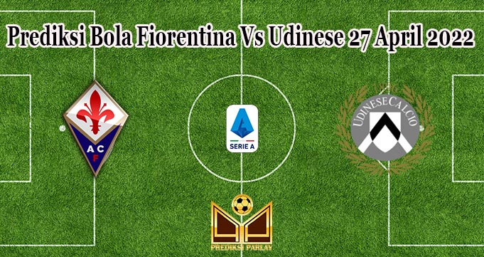 Prediksi Bola Fiorentina Vs Udinese 27 April 2022