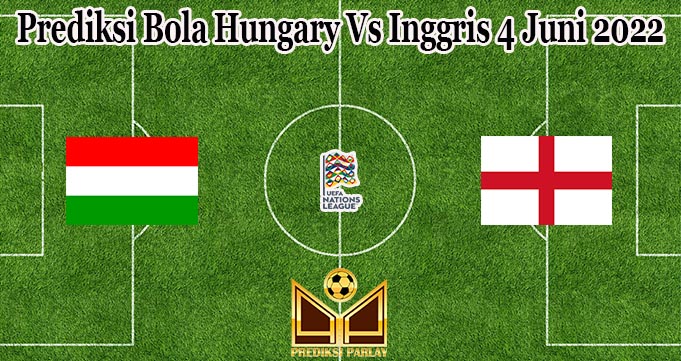 Prediksi Bola Hungary Vs Inggris 4 Juni 2022