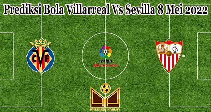 Prediksi Bola Villarreal Vs Sevilla 8 Mei 2022