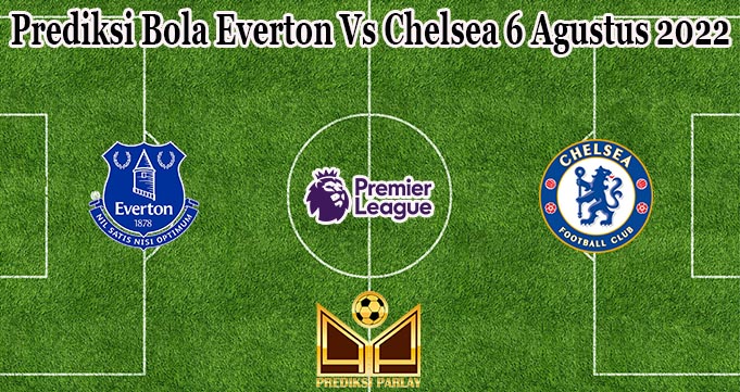 Prediksi Bola Everton Vs Chelsea 6 Agustus 2022