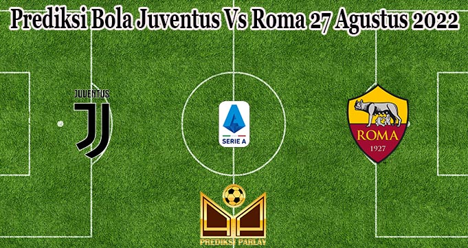 Prediksi Bola Juventus Vs Roma 27 Agustus 2022