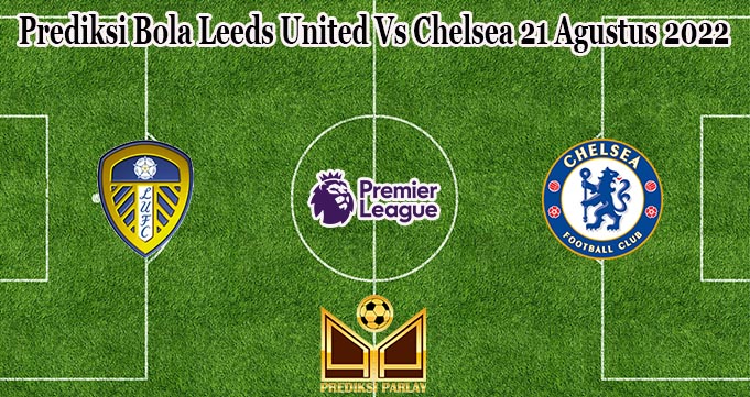 Prediksi Bola Leeds United Vs Chelsea 21 Agustus 2022