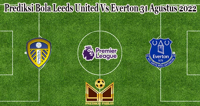 Prediksi Bola Leeds United Vs Everton 31 Agustus 2022