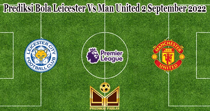 Prediksi Bola Leicester Vs Man United 2 September 2022