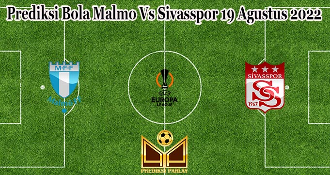 Prediksi Bola Malmo Vs Sivasspor 19 Agustus 2022