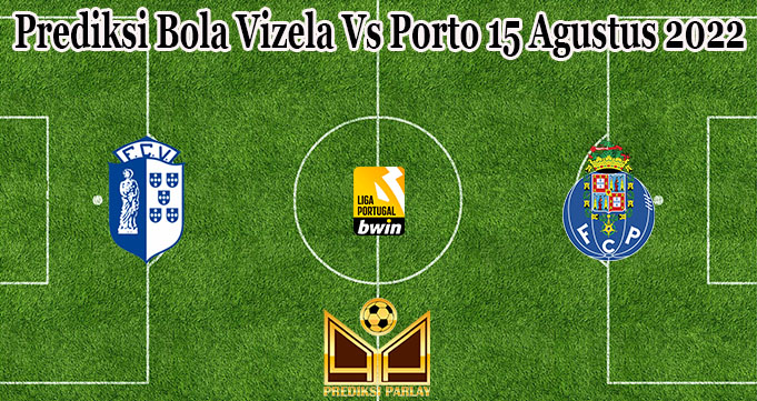 Prediksi Bola Vizela Vs Porto 15 Agustus 2022