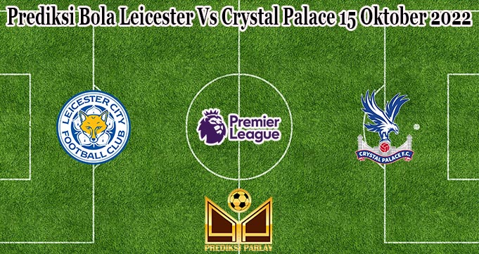 Prediksi Bola Leicester Vs Crystal Palace 15 Oktober 2022