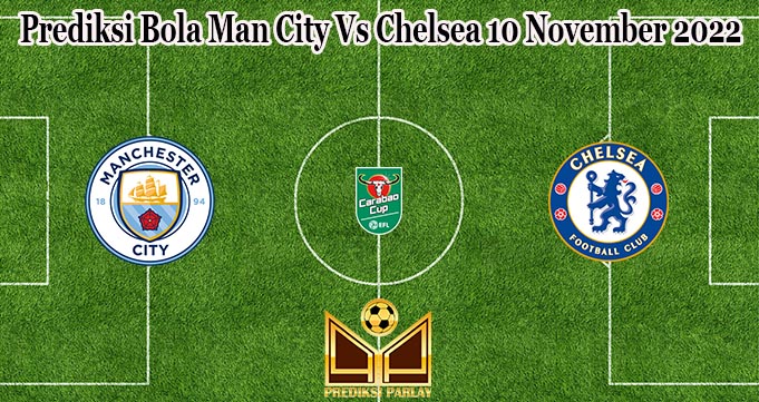 Prediksi Bola Man City Vs Chelsea 10 November 2022