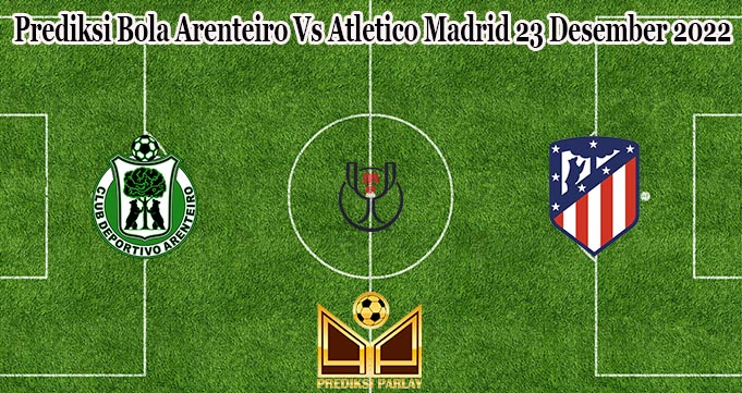 Prediksi Bola Arenteiro Vs Atletico Madrid 23 Desember 2022