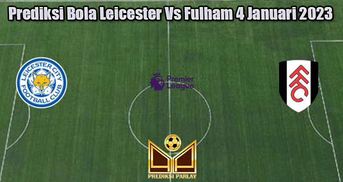 Prediksi Bola Leicester Vs Fulham 4 Januari 2023