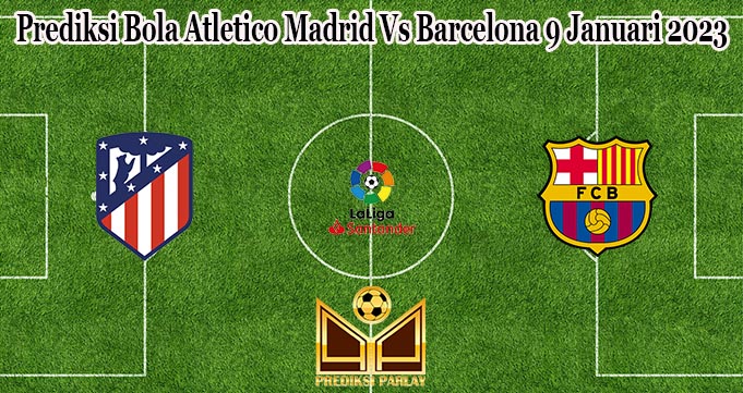 Prediksi Bola Atletico Madrid Vs Barcelona 9 Januari 2023