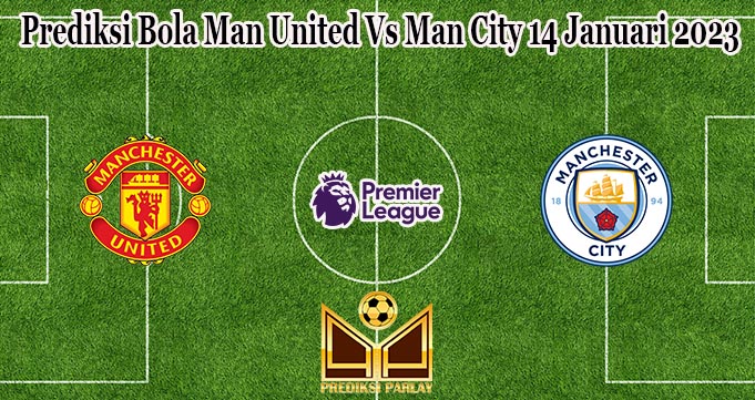 Prediksi Bola Man United Vs Man City 14 Januari 2023