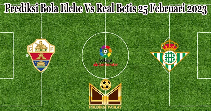 Prediksi Bola Elche Vs Real Betis 25 Februari 2023