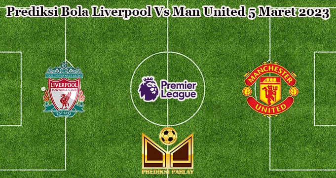 Prediksi Bola Liverpool Vs Man United 5 Maret 2023