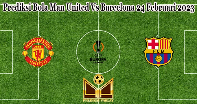 Prediksi Bola Man United Vs Barcelona 24 Februari 2023