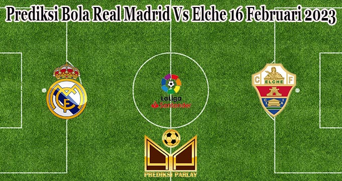 Prediksi Bola Real Madrid Vs Elche 16 Februari 2023