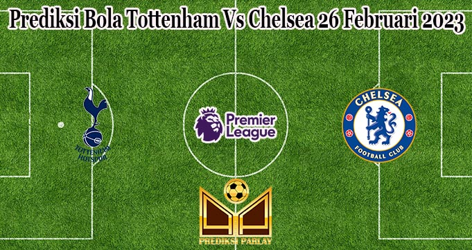 Prediksi Bola Tottenham Vs Chelsea 26 Februari 2023