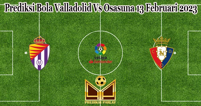 Prediksi Bola Valladolid Vs Osasuna 13 Februari 2023