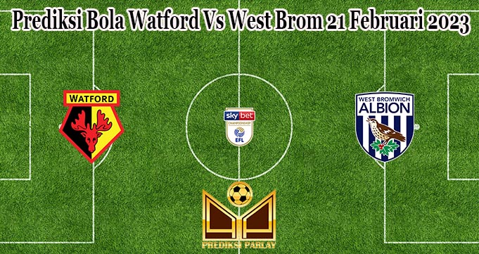 Prediksi Bola Watford Vs West Brom 21 Februari 2023