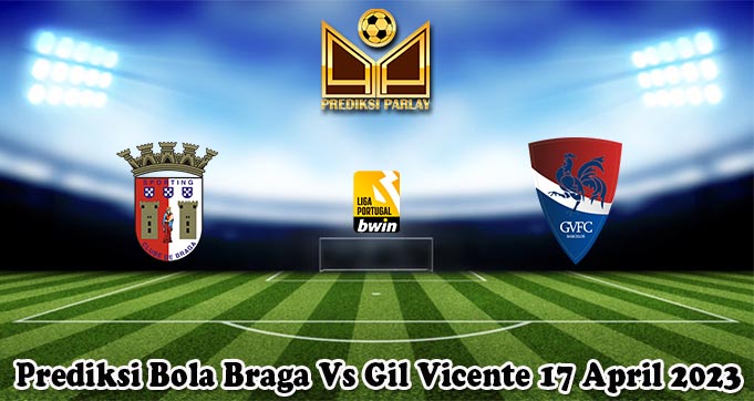 Prediksi Bola Braga Vs Gil Vicente 17 April 2023