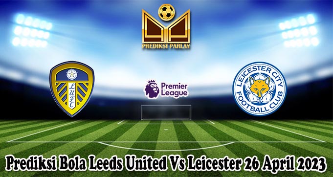 Prediksi Bola Leeds United Vs Leicester 26 April 2023