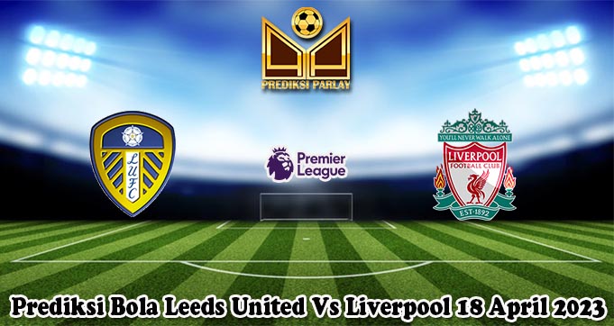 Prediksi Bola Leeds United Vs Liverpool 18 April 2023