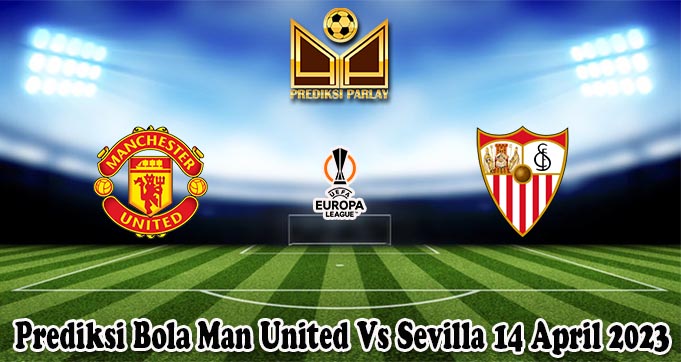 Prediksi Bola Man United Vs Sevilla 14 April 2023