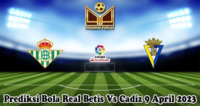 Prediksi Bola Real Betis Vs Cadiz 9 April 2023