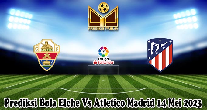 Prediksi Bola Elche Vs Atletico Madrid 14 Mei 2023