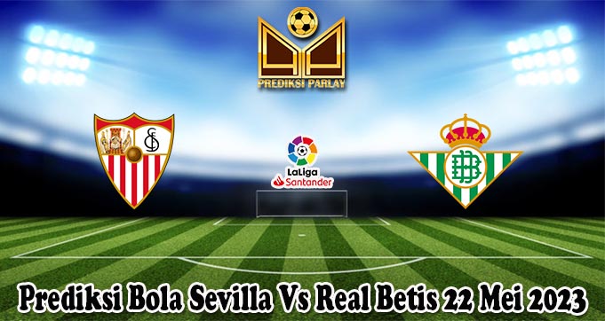 Prediksi Bola Sevilla Vs Real Betis 22 Mei 2023