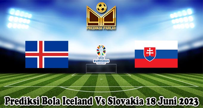 Prediksi Bola Iceland Vs Slovakia 18 Juni 2023