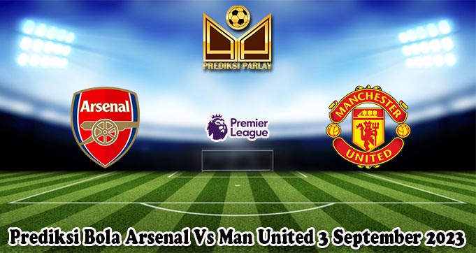 Prediksi Bola Arsenal Vs Man United 3 September 2023