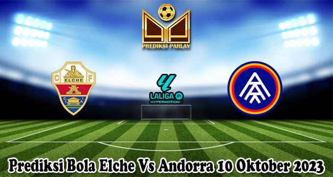 Prediksi Bola Elche Vs Andorra 10 Oktober 2023