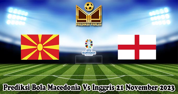 Prediksi Bola Macedonia Vs Inggris 21 November 2023