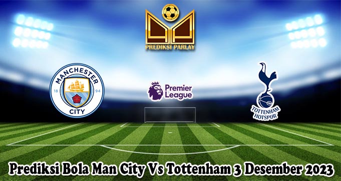 Prediksi Bola Man City Vs Tottenham 3 Desember 2023