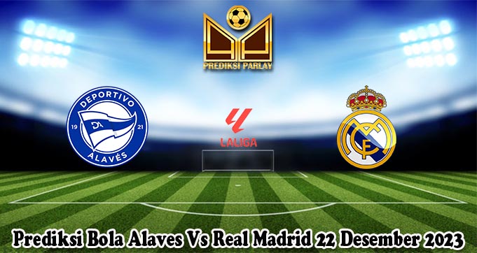 Prediksi Bola Alaves Vs Real Madrid 22 Desember 2023