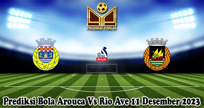 Prediksi Bola Arouca Vs Rio Ave 11 Desember 2023