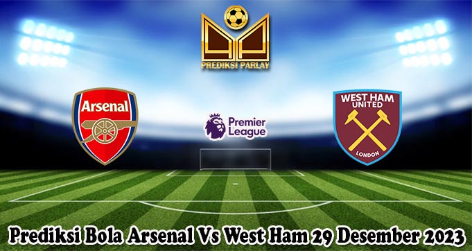 Prediksi Bola Arsenal Vs West Ham 29 Desember 2023