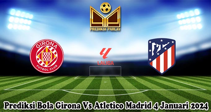 Prediksi Bola Girona Vs Atletico Madrid 4 Januari 2024