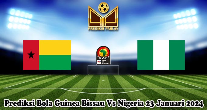 Prediksi Bola Guinea Bissau Vs Nigeria 23 Januari 2024