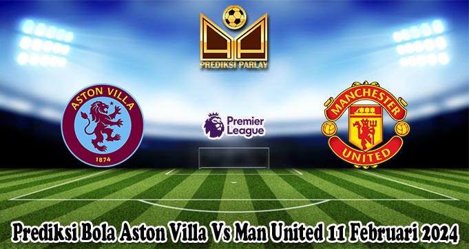 Prediksi Bola Aston Villa Vs Man United 11 Februari 2024