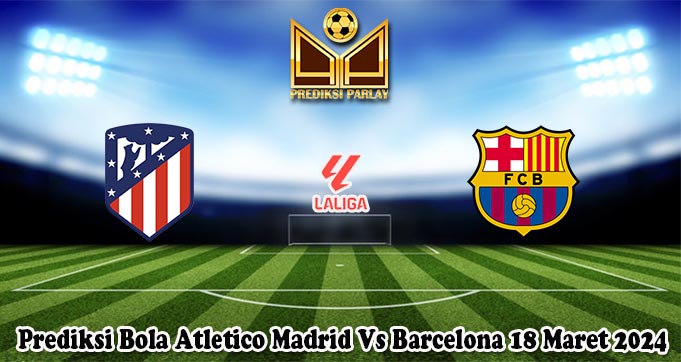 Prediksi Bola Atletico Madrid Vs Barcelona 18 Maret 2024