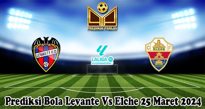 Prediksi Bola Levante Vs Elche 25 Maret 2024