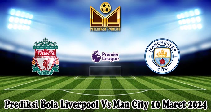 Prediksi Bola Liverpool Vs Man City 10 Maret 2024