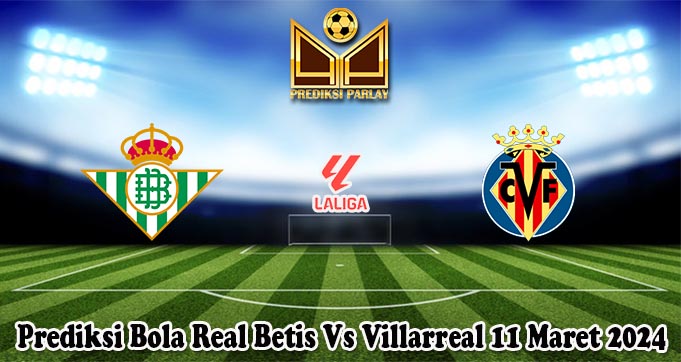 Prediksi Bola Real Betis Vs Villarreal 11 Maret 2024