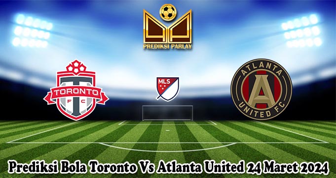 Prediksi Bola Toronto Vs Atlanta United 24 Maret 2024