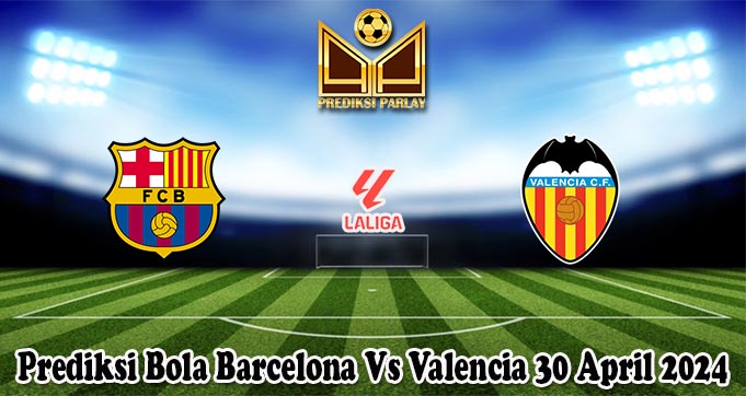 Prediksi Bola Barcelona Vs Valencia 30 April 2024