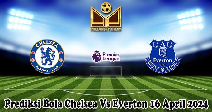 Prediksi Bola Chelsea Vs Everton 16 April 2024