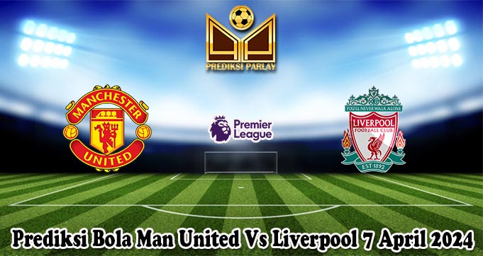 Prediksi Bola Man United Vs Liverpool 7 April 2024