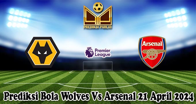 Prediksi Bola Wolves Vs Arsenal 21 April 2024